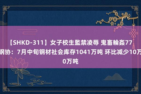 【SHKD-311】女子校生監禁凌辱 鬼畜輪姦77 中钢协：7月中旬钢材社会库存1041万吨 环比减少10万吨