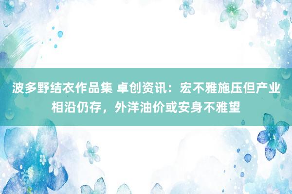 波多野结衣作品集 卓创资讯：宏不雅施压但产业相沿仍存，外洋油价或安身不雅望