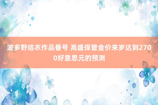 波多野结衣作品番号 高盛保管金价来岁达到2700好意思元的预测