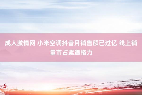 成人激情网 小米空调抖音月销售额已过亿 线上销量市占紧追格力