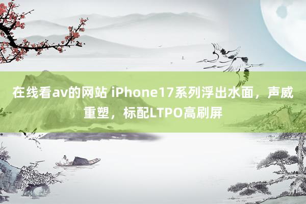 在线看av的网站 iPhone17系列浮出水面，声威重塑，标配LTPO高刷屏