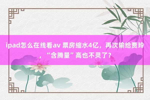 ipad怎么在线看av 票房缩水4亿，再次输给贾玲，“含腾量”高也不灵了？