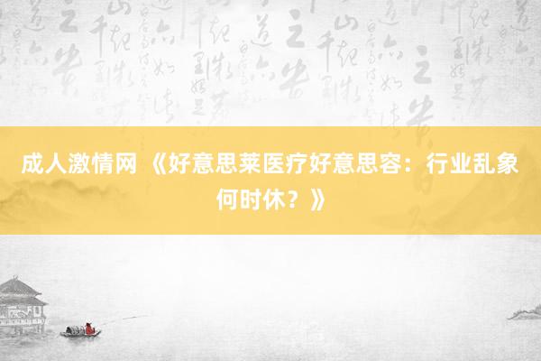 成人激情网 《好意思莱医疗好意思容：行业乱象何时休？》