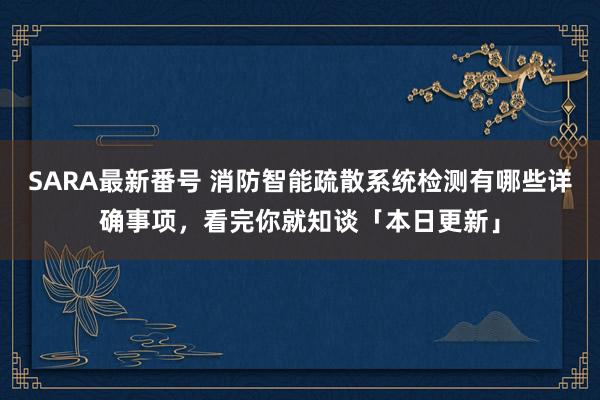 SARA最新番号 消防智能疏散系统检测有哪些详确事项，看完你就知谈「本日更新」