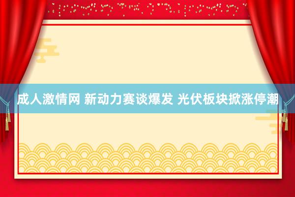 成人激情网 新动力赛谈爆发 光伏板块掀涨停潮