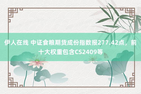 伊人在线 中证食粮期货成份指数报277.42点，前十大权重包含CS2409等