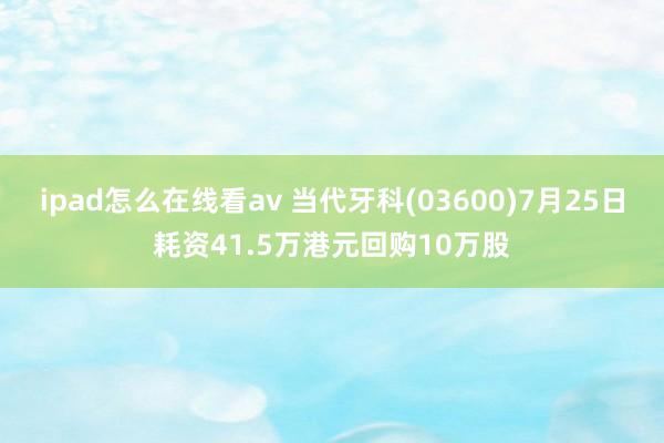 ipad怎么在线看av 当代牙科(03600)7月25日耗资41.5万港元回购10万股