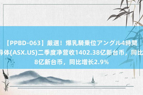 【PPBD-063】厳選！爆乳騎乗位アングル4時間 日蟾光半导体(ASX.US)二季度净营收1402.38亿新台币，同比增长2.9%