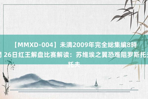 【MMXD-004】未満2009年完全総集編8時間 26日红王解盘比赛解读：苏维埃之翼恐难阻罗斯托夫