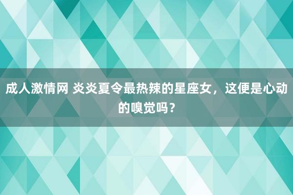 成人激情网 炎炎夏令最热辣的星座女，这便是心动的嗅觉吗？