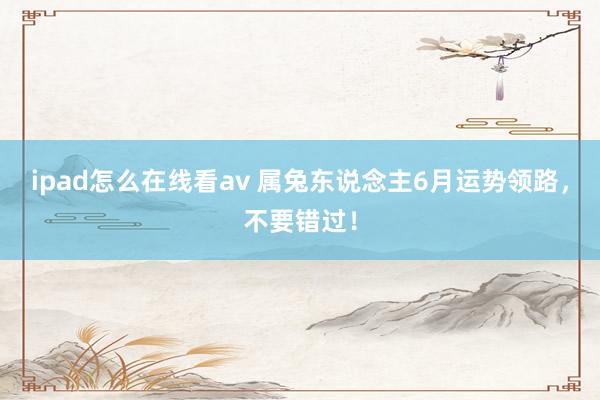 ipad怎么在线看av 属兔东说念主6月运势领路，不要错过！