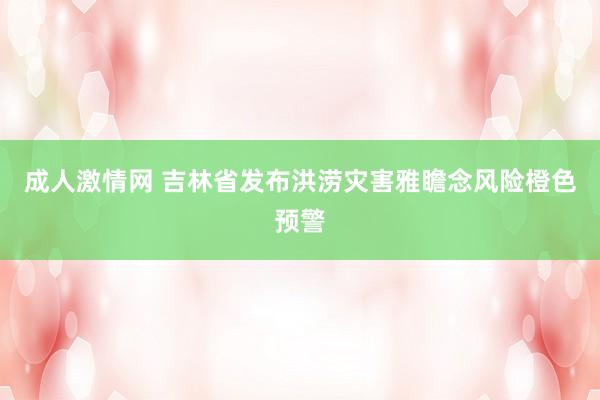 成人激情网 吉林省发布洪涝灾害雅瞻念风险橙色预警