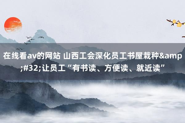 在线看av的网站 山西工会深化员工书屋栽种&#32;让员工“有书读、方便读、就近读”