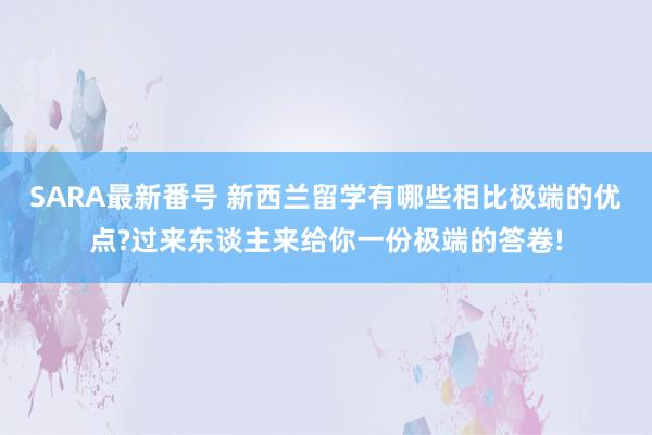 SARA最新番号 新西兰留学有哪些相比极端的优点?过来东谈主来给你一份极端的答卷!