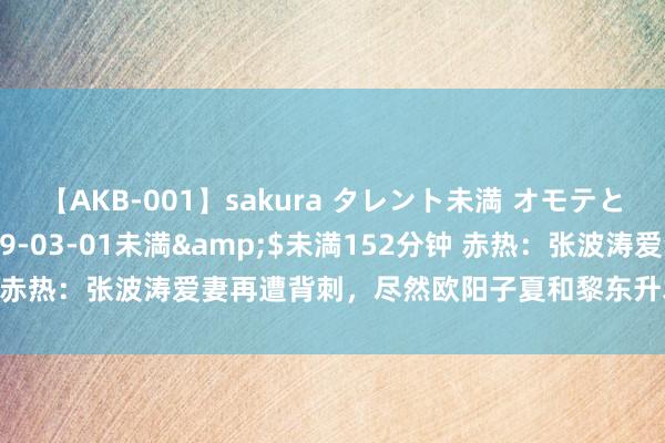 【AKB-001】sakura タレント未満 オモテとウラ</a>2009-03-01未満&$未満152分钟 赤热：张波涛爱妻再遭背刺，尽然欧阳子夏和黎东升才是一齐东说念主