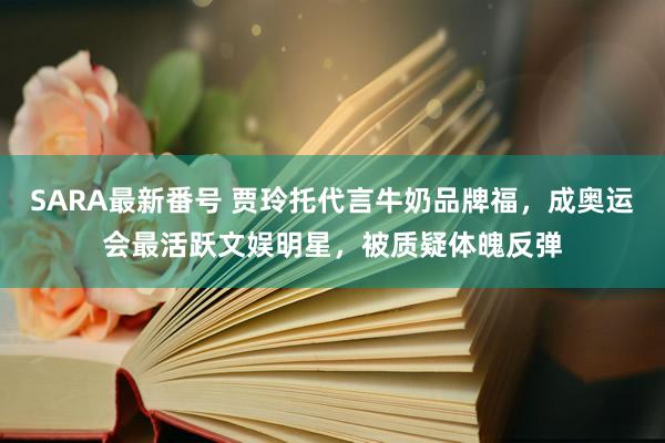 SARA最新番号 贾玲托代言牛奶品牌福，成奥运会最活跃文娱明星，被质疑体魄反弹