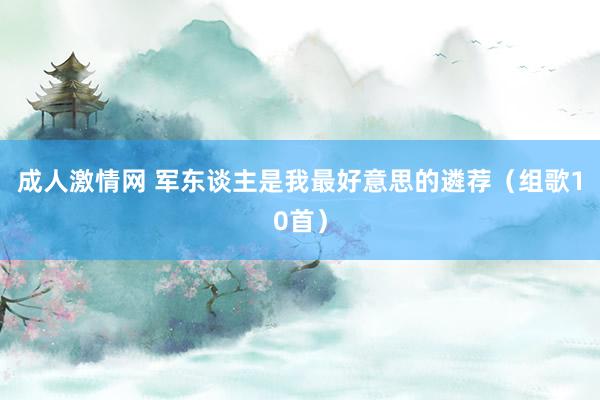 成人激情网 军东谈主是我最好意思的遴荐（组歌10首）