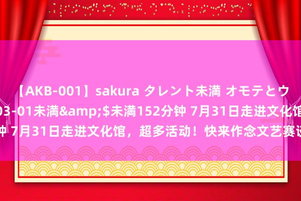 【AKB-001】sakura タレント未満 オモテとウラ</a>2009-03-01未満&$未満152分钟 7月31日走进文化馆，超多活动！快来作念文艺赛谈的“特种兵”