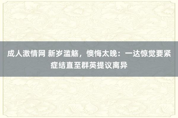 成人激情网 新岁滥觞，懊悔太晚：一达惊觉要紧症结直至群英提议离异