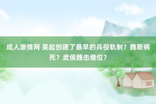 成人激情网 吴起创建了最早的兵役轨制？魏斯病死？武侯魏击继位？