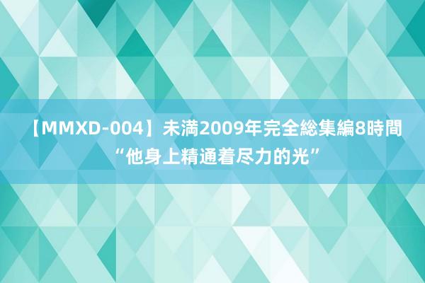 【MMXD-004】未満2009年完全総集編8時間 “他身上精通着尽力的光”