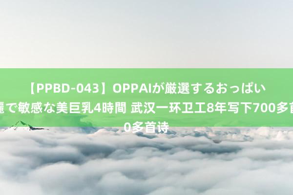 【PPBD-043】OPPAIが厳選するおっぱい 綺麗で敏感な美巨乳4時間 武汉一环卫工8年写下700多首诗