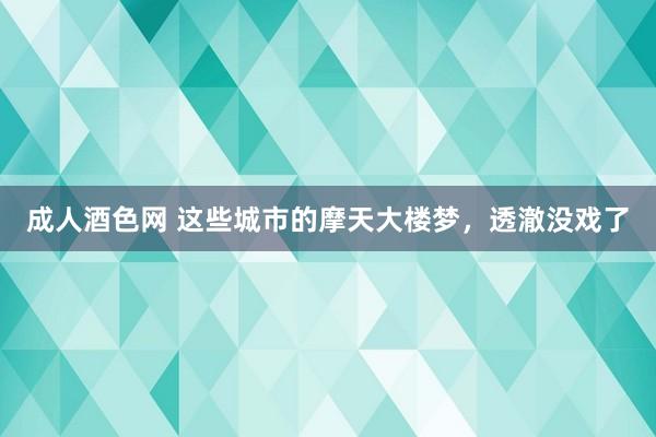 成人酒色网 这些城市的摩天大楼梦，透澈没戏了