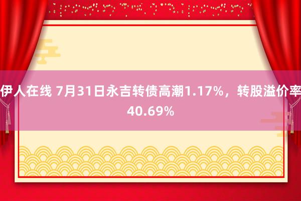 伊人在线 7月31日永吉转债高潮1.17%，转股溢价率40.69%