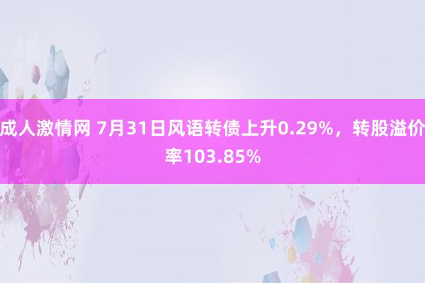 成人激情网 7月31日风语转债上升0.29%，转股溢价率103.85%