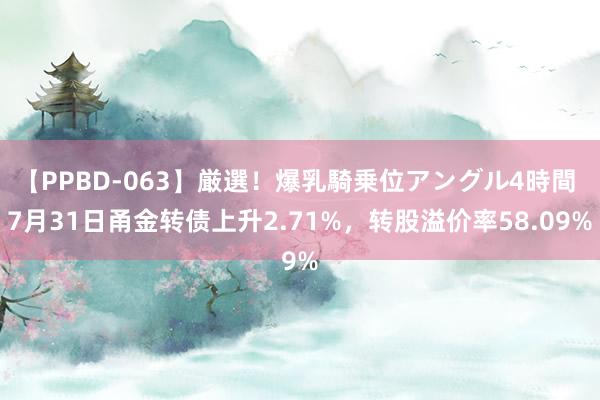 【PPBD-063】厳選！爆乳騎乗位アングル4時間 7月31日甬金转债上升2.71%，转股溢价率58.09%