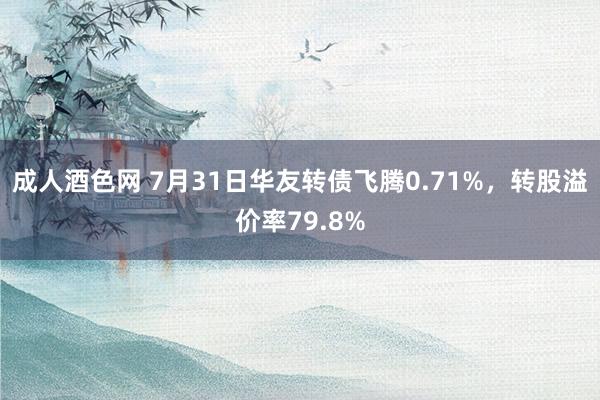 成人酒色网 7月31日华友转债飞腾0.71%，转股溢价率79.8%