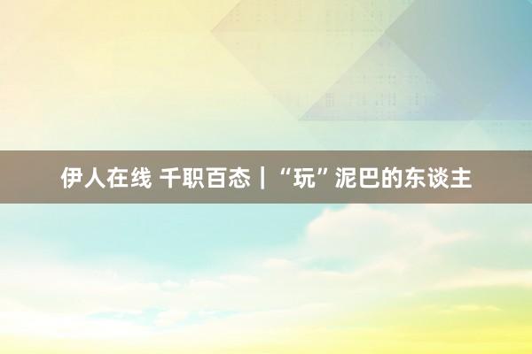 伊人在线 千职百态｜“玩”泥巴的东谈主