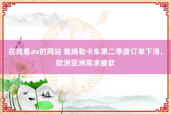 在线看av的网站 戴姆勒卡车第二季度订单下滑，欧洲亚洲需求疲软