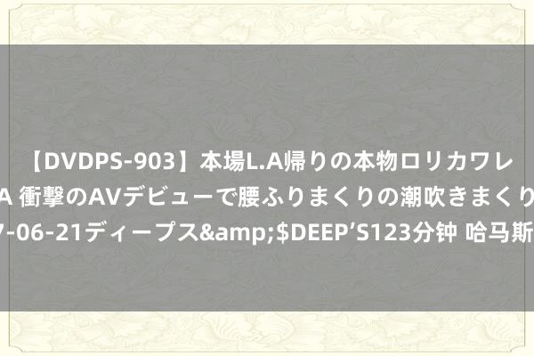 【DVDPS-903】本場L.A帰りの本物ロリカワレゲエダンサーSAKURA 衝撃のAVデビューで腰ふりまくりの潮吹きまくり！！</a>2007-06-21ディープス&$DEEP’S123分钟 哈马斯引导东说念主遇袭身一火 胡塞武装称将进行军事回话