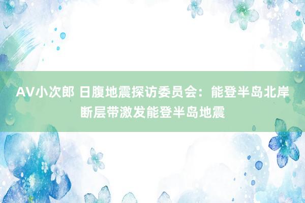 AV小次郎 日腹地震探访委员会：能登半岛北岸断层带激发能登半岛地震