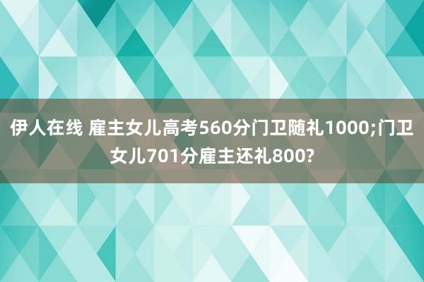 伊人在线 雇主女儿高考560分门卫随礼1000;门卫女儿701分雇主还礼800?