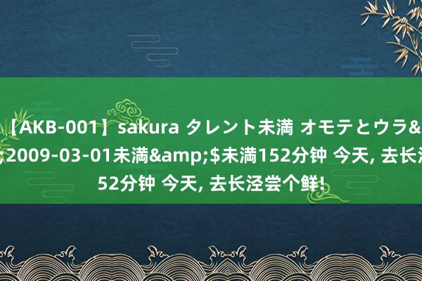 【AKB-001】sakura タレント未満 オモテとウラ</a>2009-03-01未満&$未満152分钟 今天， 去长泾尝个鲜!