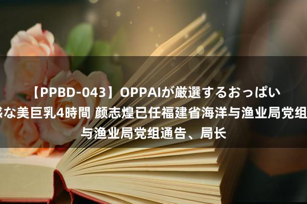 【PPBD-043】OPPAIが厳選するおっぱい 綺麗で敏感な美巨乳4時間 颜志煌已任福建省海洋与渔业局党组通告、局长