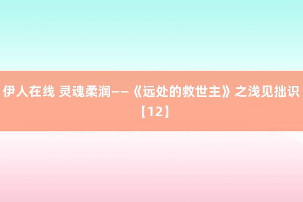 伊人在线 灵魂柔润——《远处的救世主》之浅见拙识【12】