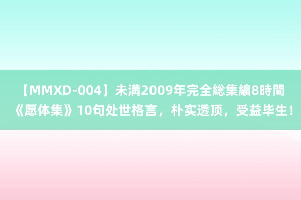 【MMXD-004】未満2009年完全総集編8時間 《愿体集》10句处世格言，朴实透顶，受益毕生！