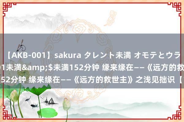 【AKB-001】sakura タレント未満 オモテとウラ</a>2009-03-01未満&$未満152分钟 缘来缘在——《远方的救世主》之浅见拙识【11】