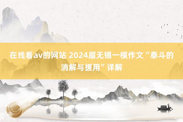 在线看av的网站 2024届无锡一模作文“泰斗的消解与援用”详解