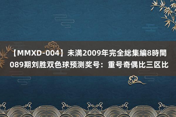 【MMXD-004】未満2009年完全総集編8時間 089期刘胜双色球预测奖号：重号奇偶比三区比