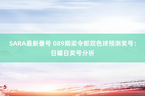 SARA最新番号 089期梁令郎双色球预测奖号：日曜日奖号分析