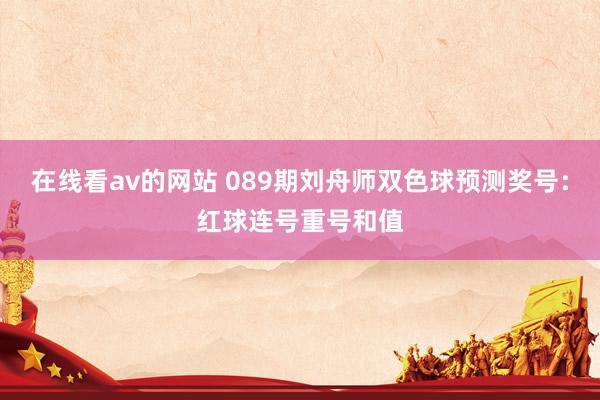 在线看av的网站 089期刘舟师双色球预测奖号：红球连号重号和值