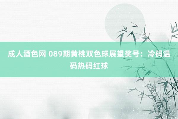 成人酒色网 089期黄桃双色球展望奖号：冷码温码热码红球