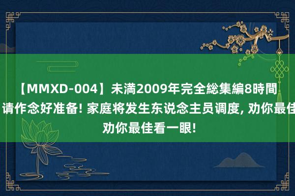 【MMXD-004】未満2009年完全総集編8時間 天蝎座: 请作念好准备! 家庭将发生东说念主员调度， 劝你最佳看一眼!