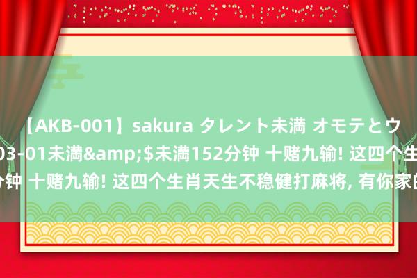 【AKB-001】sakura タレント未満 オモテとウラ</a>2009-03-01未満&$未満152分钟 十赌九输! 这四个生肖天生不稳健打麻将， 有你家的东谈主吗?