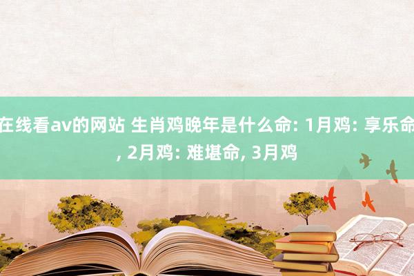 在线看av的网站 生肖鸡晚年是什么命: 1月鸡: 享乐命， 2月鸡: 难堪命， 3月鸡