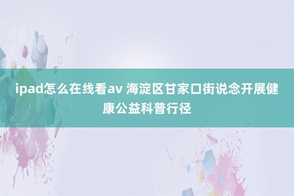 ipad怎么在线看av 海淀区甘家口街说念开展健康公益科普行径